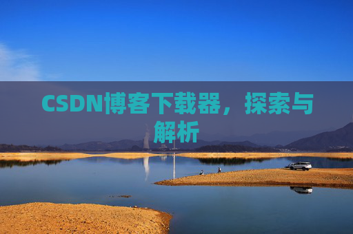 CSDN博客下载器,探索与解析 CSDN博客下载器,探索与解析